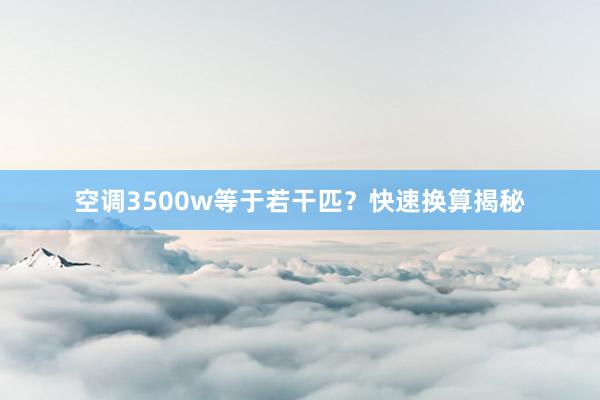 空调3500w等于若干匹？快速换算揭秘